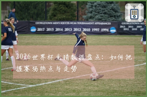 2026世界杯竞猜数据盘点：如何把握赛场热点与走势