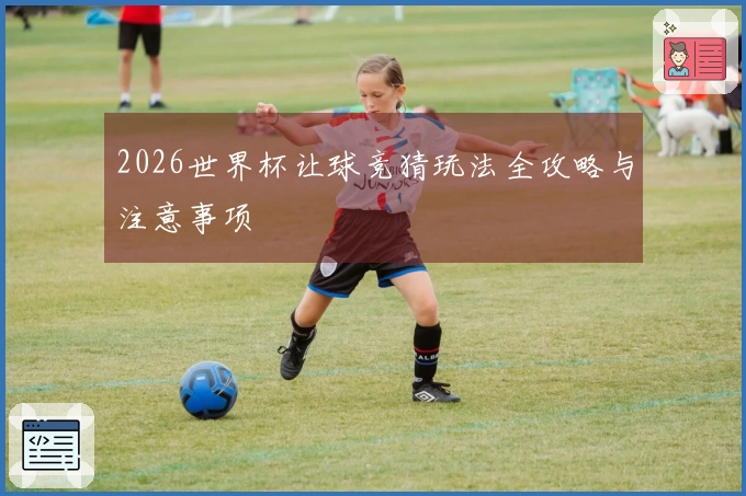 2026世界杯让球竞猜玩法全攻略与注意事项