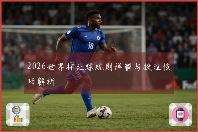2026世界杯让球规则详解与投注技巧解析