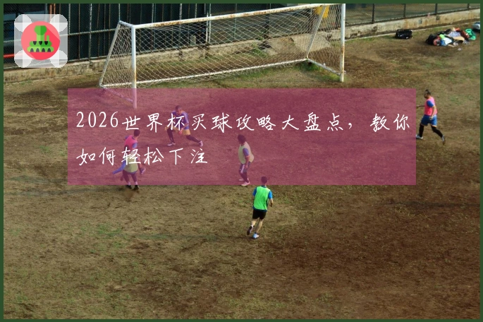 2026世界杯买球攻略大盘点，教你如何轻松下注