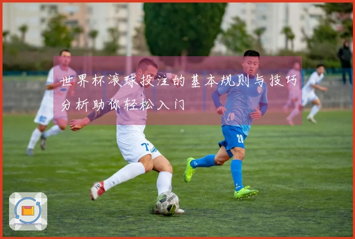 世界杯滚球投注的基本规则与技巧分析助你轻松入门