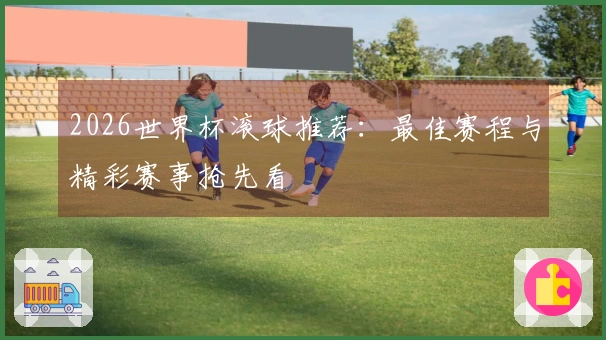 2026世界杯滚球推荐：最佳赛程与精彩赛事抢先看