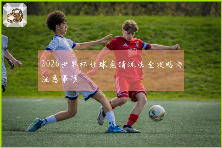 2026世界杯让球竞猜玩法全攻略与注意事项