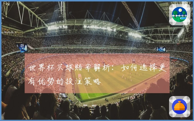世界杯买球赔率解析：如何选择更有优势的投注策略