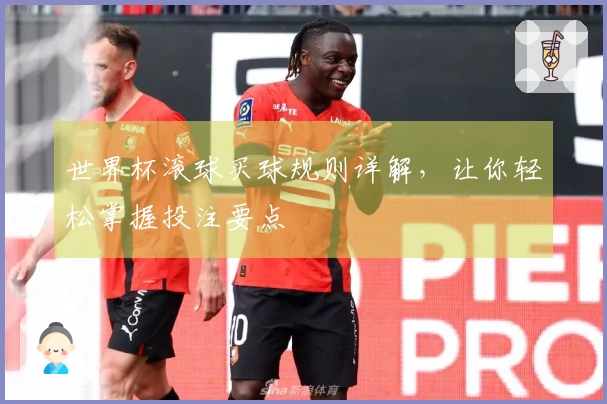 世界杯滚球买球规则详解，让你轻松掌握投注要点