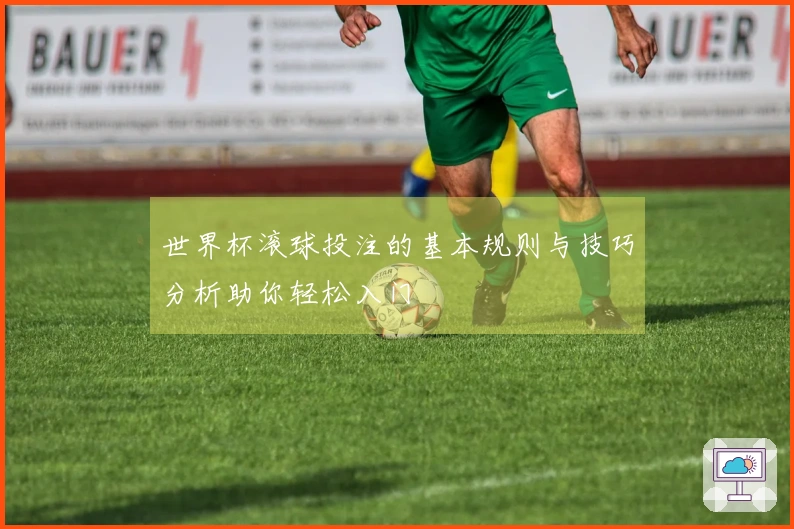 世界杯滚球投注的基本规则与技巧分析助你轻松入门