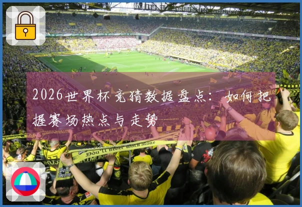 2026世界杯竞猜数据盘点：如何把握赛场热点与走势